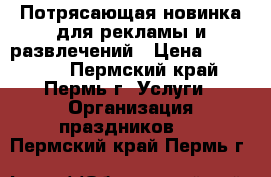 Потрясающая новинка для рекламы и развлечений › Цена ­ 290 000 - Пермский край, Пермь г. Услуги » Организация праздников   . Пермский край,Пермь г.